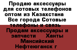 Продаю аксессуары для сотовых телефонов оптом из Казахстана  - Все города Сотовые телефоны и связь » Продам аксессуары и запчасти   . Ханты-Мансийский,Нефтеюганск г.